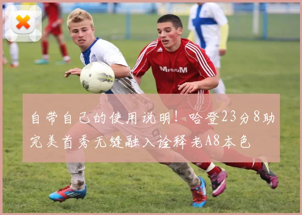 自带自己的使用说明！哈登23分8助完美首秀无缝融入诠释老A8本色