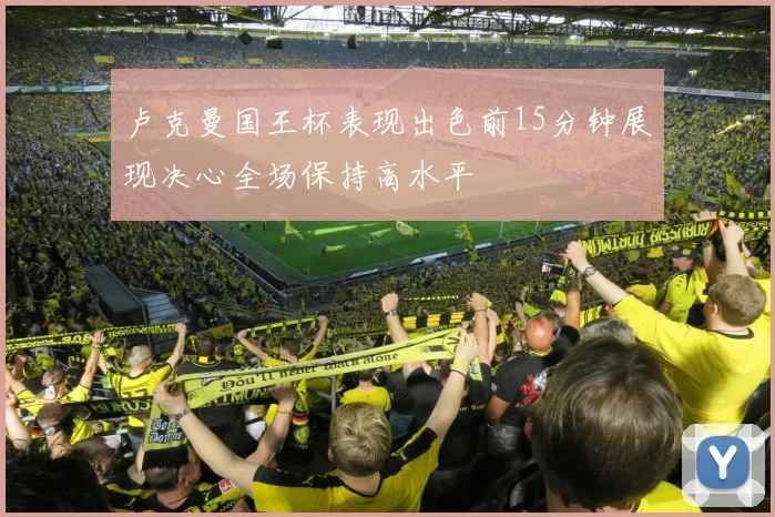 卢克曼国王杯表现出色前15分钟展现决心全场保持高水平
