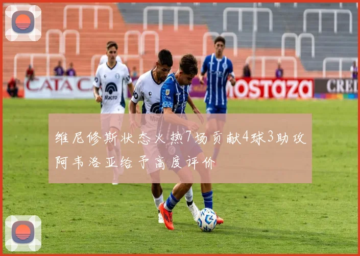 维尼修斯状态火热7场贡献4球3助攻阿韦洛亚给予高度评价