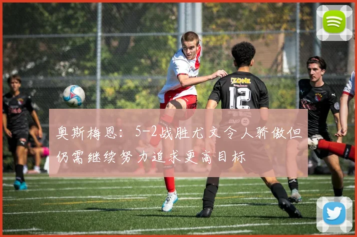 奥斯梅恩：5-2战胜尤文令人骄傲但仍需继续努力追求更高目标