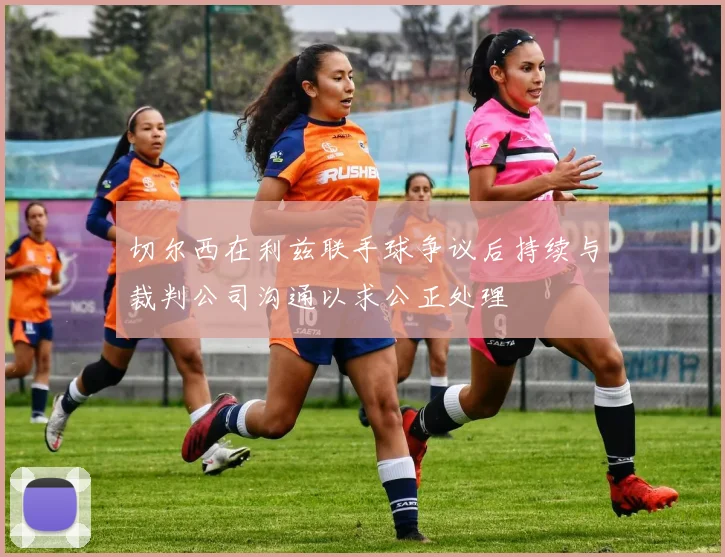 切尔西在利兹联手球争议后持续与裁判公司沟通以求公正处理