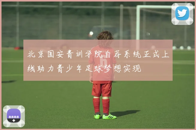 北京国安青训学院自荐系统正式上线助力青少年足球梦想实现