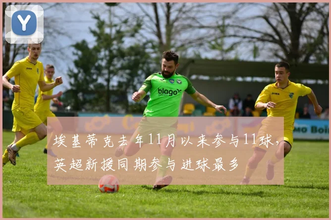埃基蒂克去年11月以来参与11球，英超新援同期参与进球最多