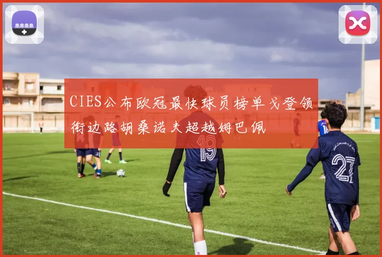 CIES公布欧冠最快球员榜单戈登领衔边路胡桑诺夫超越姆巴佩