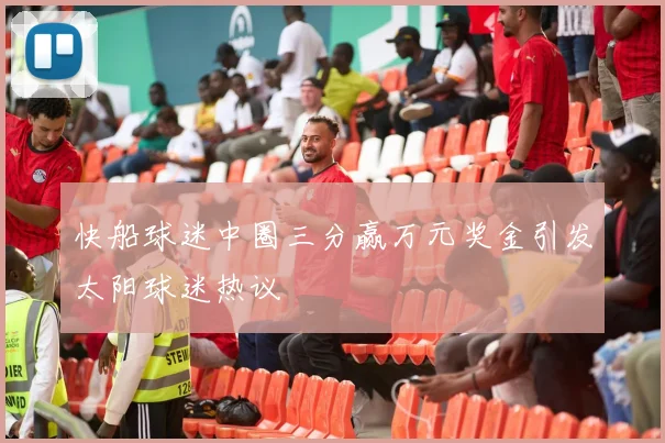 快船球迷中圈三分赢万元奖金引发太阳球迷热议