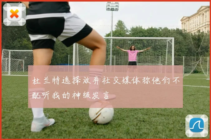 杜兰特选择放弃社交媒体称他们不配听我的神级发言