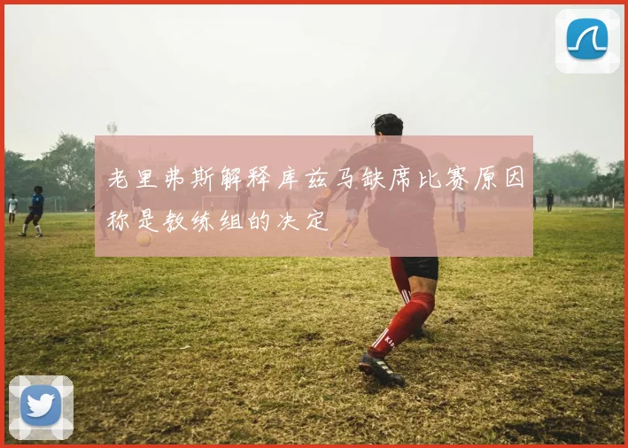 老里弗斯解释库兹马缺席比赛原因称是教练组的决定