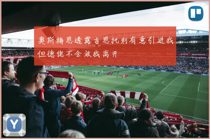 奥斯梅恩透露吉恩托利有意引进我但德佬不会放我离开