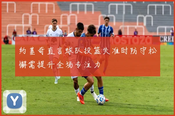约基奇直言球队投篮失准时防守松懈需提升全场专注力